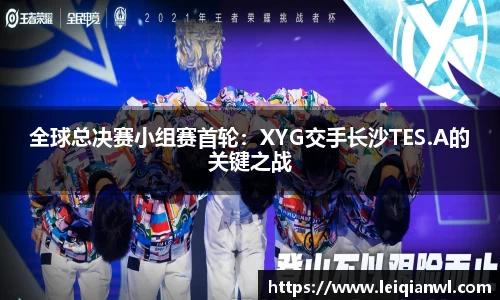 全球总决赛小组赛首轮：XYG交手长沙TES.A的关键之战