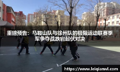 重磅预告：马鞍山队与徐州队的极限运动联赛季军争夺战跌宕起伏对决
